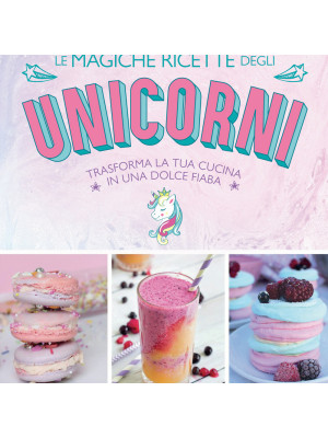 Le magiche ricette degli unicorni. Trasforma la tua cucina in una dolce fiaba