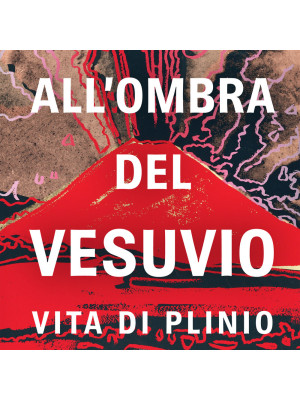 All'ombra del Vesuvio. Vita di Plinio