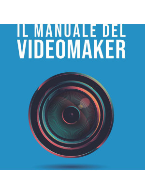 Il manuale del videomaker. Smart-guide al mondo dell'audiovisivo
