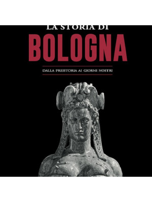 La storia di Bologna. Dalla preistoria ai giorni nostri