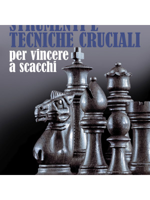 Strumenti e tecniche cruciali per vincere a scacchi. Vol. 1